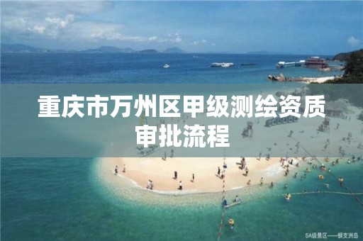 重庆市万州区甲级测绘资质审批流程