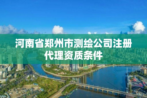 河南省郑州市测绘公司注册代理资质条件