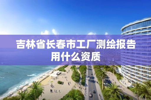 吉林省长春市工厂测绘报告用什么资质