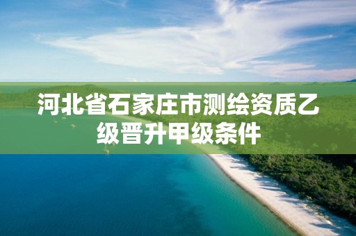 河北省石家庄市测绘资质乙级晋升甲级条件