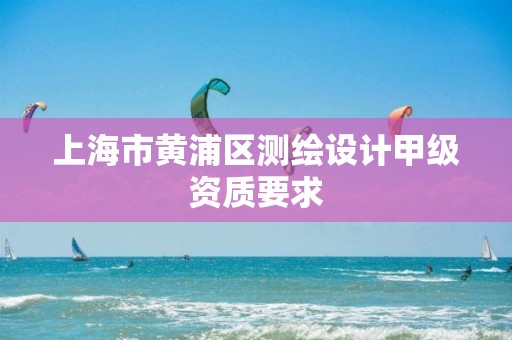 上海市黄浦区测绘设计甲级资质要求