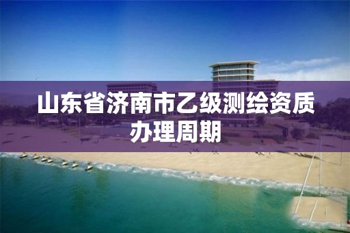 山东省济南市乙级测绘资质办理周期