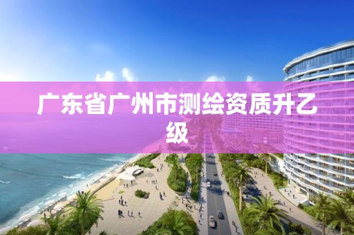 广东省广州市测绘资质升乙级