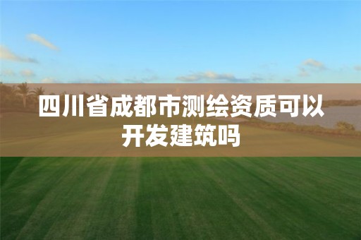 四川省成都市测绘资质可以开发建筑吗