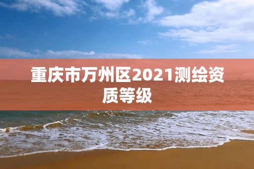 重庆市万州区2021测绘资质等级