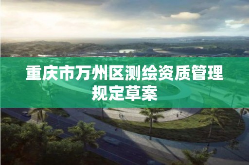 重庆市万州区测绘资质管理规定草案