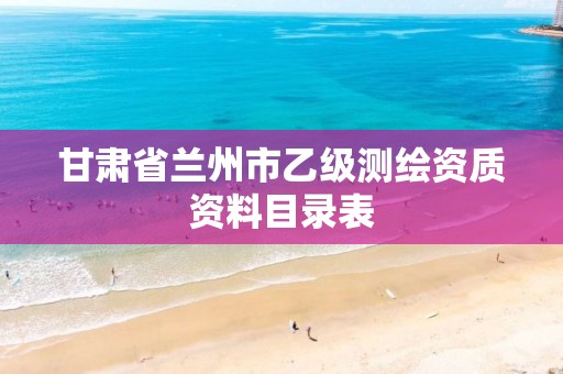 甘肃省兰州市乙级测绘资质资料目录表