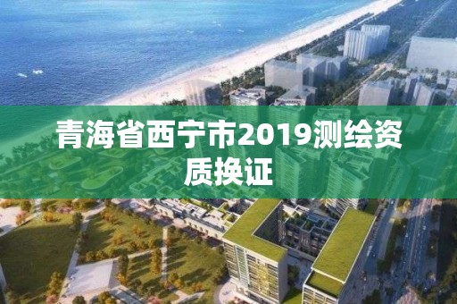 青海省西宁市2019测绘资质换证