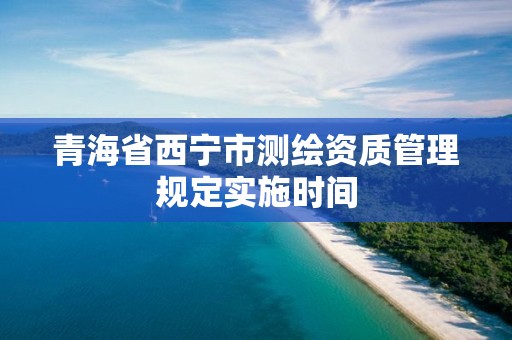 青海省西宁市测绘资质管理规定实施时间