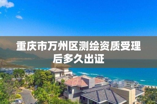 重庆市万州区测绘资质受理后多久出证