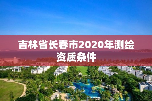 吉林省长春市2020年测绘资质条件