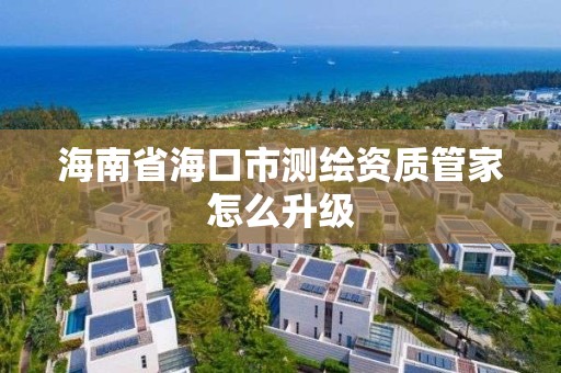 海南省海口市测绘资质管家怎么升级