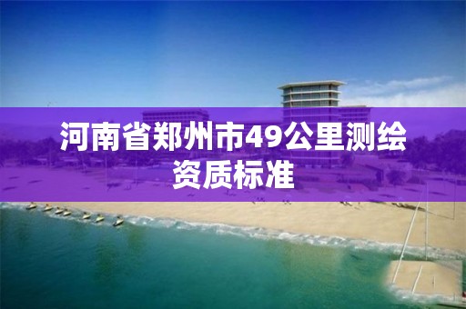 河南省郑州市49公里测绘资质标准