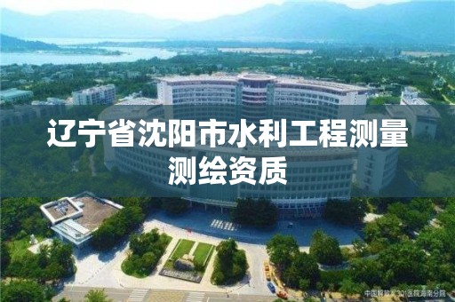 辽宁省沈阳市水利工程测量测绘资质