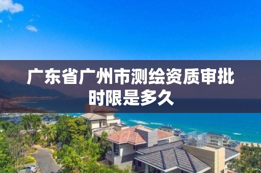 广东省广州市测绘资质审批时限是多久