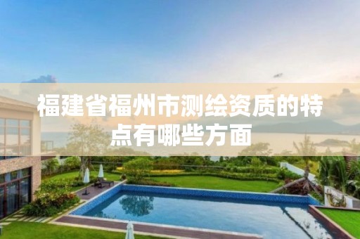 福建省福州市测绘资质的特点有哪些方面