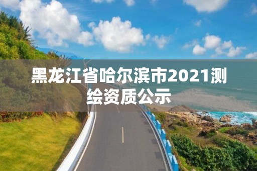 黑龙江省哈尔滨市2021测绘资质公示