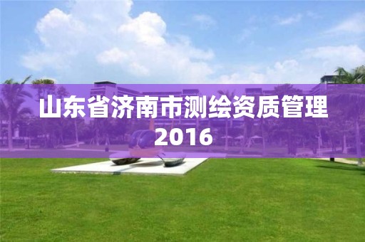 山东省济南市测绘资质管理2016