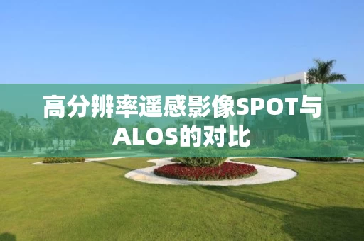 高分辨率遥感影像SPOT与ALOS的对比 高分辨率遥感影像SPOT与ALOS的对比