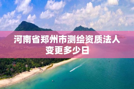 河南省郑州市测绘资质法人变更多少日