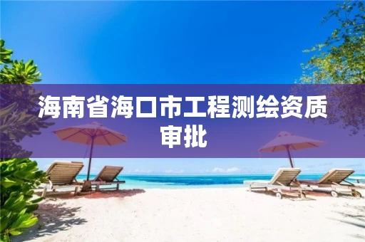 海南省海口市工程测绘资质审批 海南省海口市工程测绘资质审批