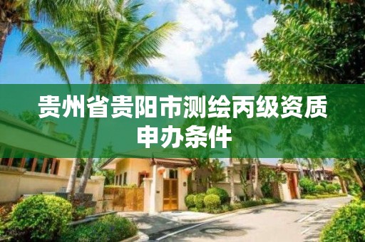 贵州省贵阳市测绘丙级资质申办条件