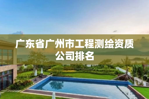 广东省广州市工程测绘资质公司排名 广东省广州市工程测绘资质公司排名