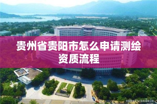 贵州省贵阳市怎么申请测绘资质流程