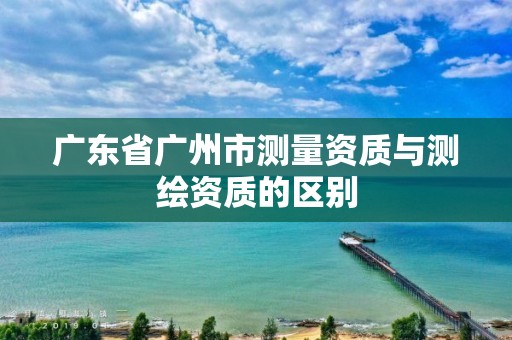 广东省广州市测量资质与测绘资质的区别