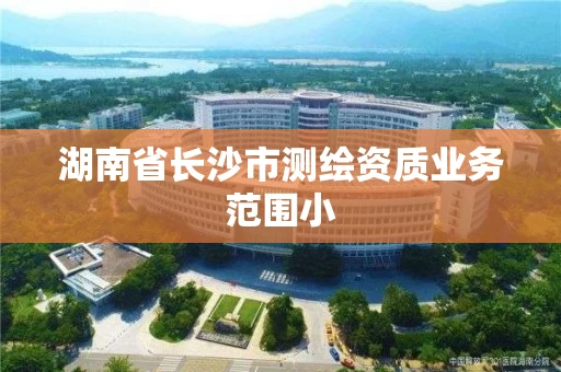 湖南省长沙市测绘资质业务范围小 湖南省长沙市测绘资质业务范围小