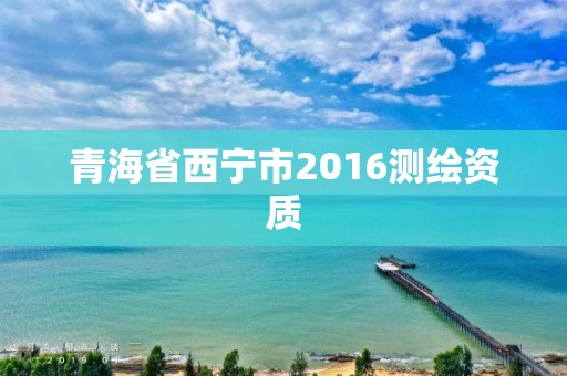 青海省西宁市2016测绘资质