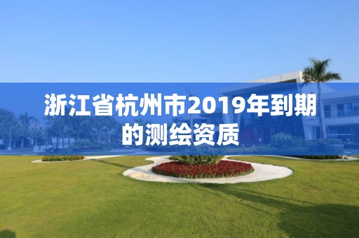 浙江省杭州市2019年到期的测绘资质