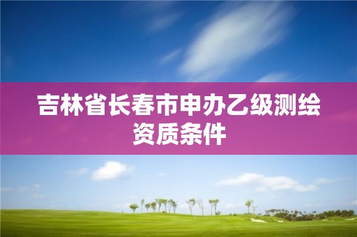 吉林省长春市申办乙级测绘资质条件