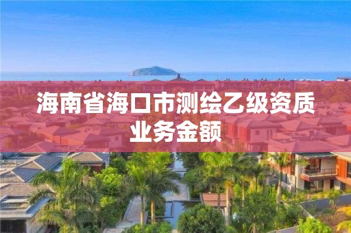 海南省海口市测绘乙级资质业务金额