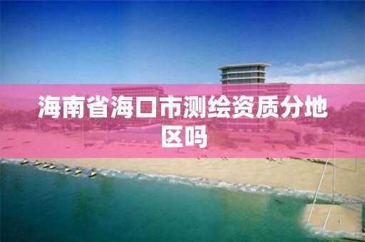 海南省海口市测绘资质分地区吗