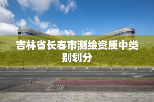 吉林省长春市测绘资质中类别划分