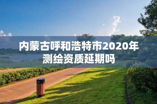 内蒙古呼和浩特市2020年测绘资质延期吗