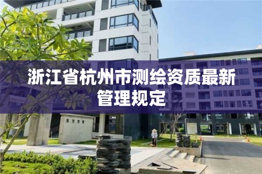 浙江省杭州市测绘资质最新管理规定