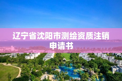 辽宁省沈阳市测绘资质注销申请书