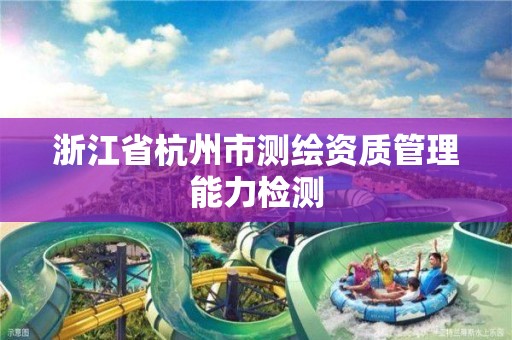 浙江省杭州市测绘资质管理能力检测