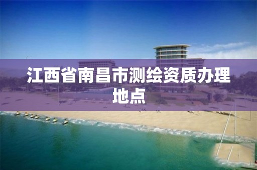 江西省南昌市测绘资质办理地点