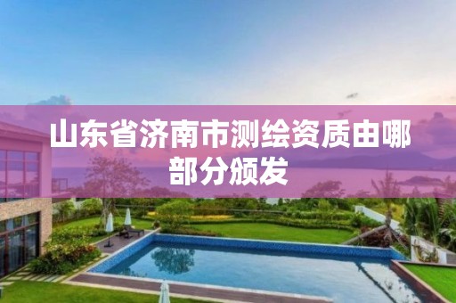 山东省济南市测绘资质由哪部分颁发