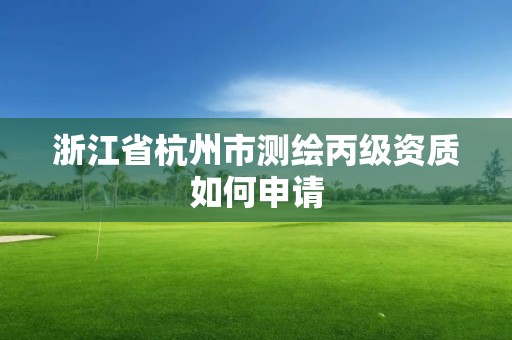 浙江省杭州市测绘丙级资质如何申请