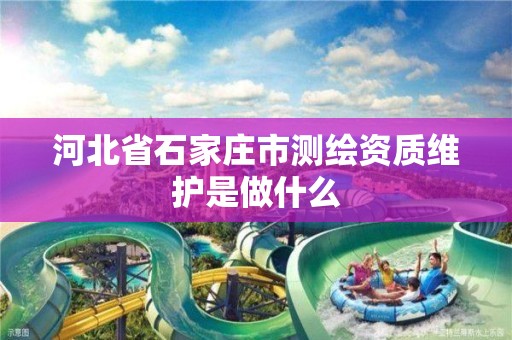 河北省石家庄市测绘资质维护是做什么