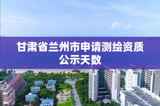 甘肃省兰州市申请测绘资质公示天数