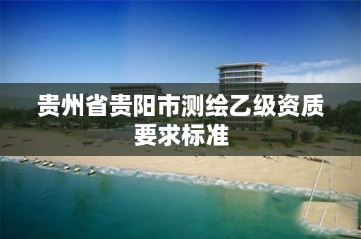 贵州省贵阳市测绘乙级资质要求标准