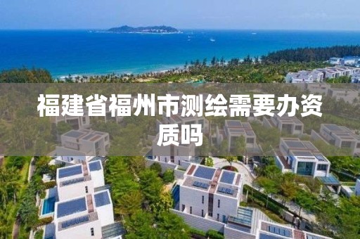 福建省福州市测绘需要办资质吗