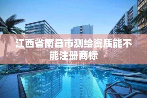 江西省南昌市测绘资质能不能注册商标