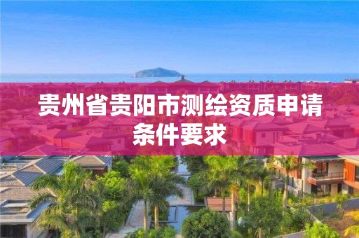 贵州省贵阳市测绘资质申请条件要求