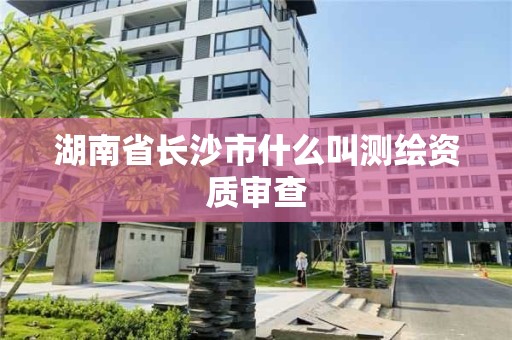 湖南省长沙市什么叫测绘资质审查